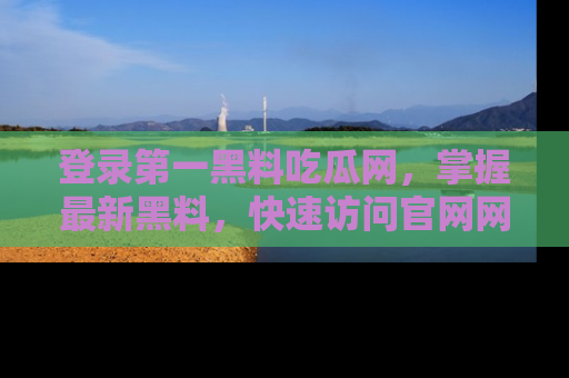 登录第一黑料吃瓜网，掌握最新黑料，快速访问官网网址体验。
