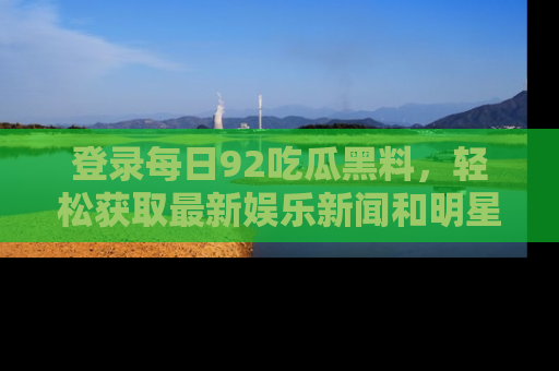 登录每日92吃瓜黑料，轻松获取最新娱乐新闻和明星炒作背后的真相