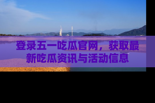 登录五一吃瓜官网，获取最新吃瓜资讯与活动信息