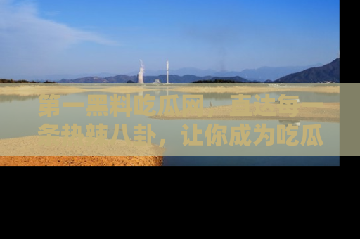 第一黑料吃瓜网，直达每一条热辣八卦，让你成为吃瓜达人！