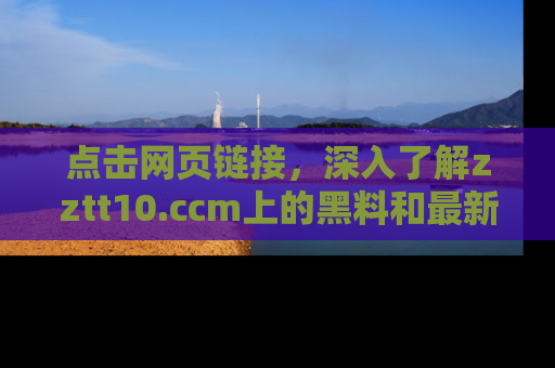 点击网页链接，深入了解zztt10.ccm上的黑料和最新消息！