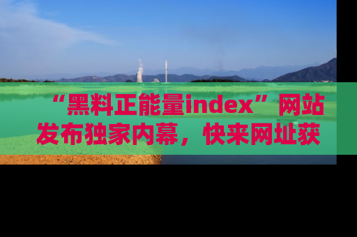 “黑料正能量index”网站发布独家内幕，快来网址获取精彩内容吧！
