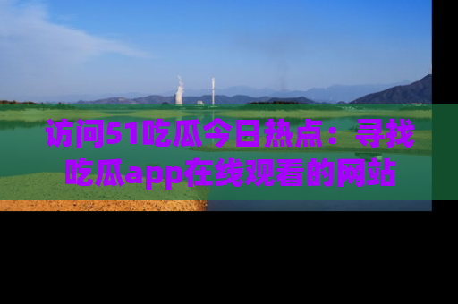 访问51吃瓜今日热点：寻找吃瓜app在线观看的网站