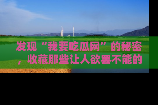 发现“我要吃瓜网”的秘密，收藏那些让人欲罢不能的吃瓜段子。
