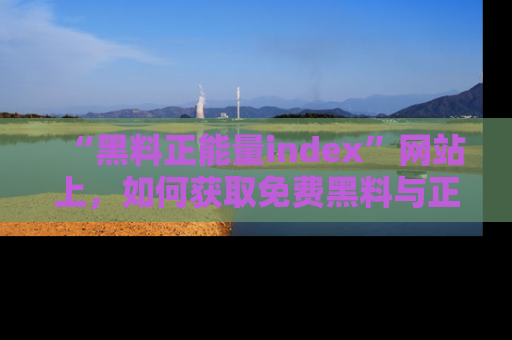 “黑料正能量index”网站上，如何获取免费黑料与正能量资讯？