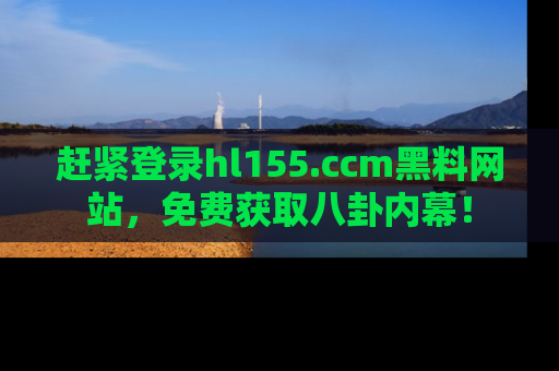 赶紧登录hl155.ccm黑料网站，免费获取八卦内幕！