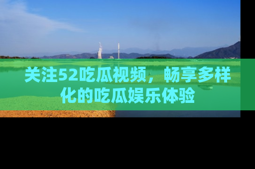 关注52吃瓜视频，畅享多样化的吃瓜娱乐体验