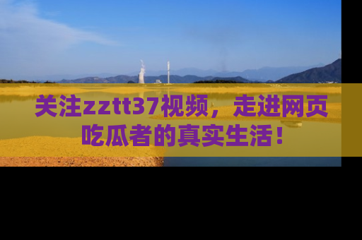 关注zztt37视频，走进网页吃瓜者的真实生活！