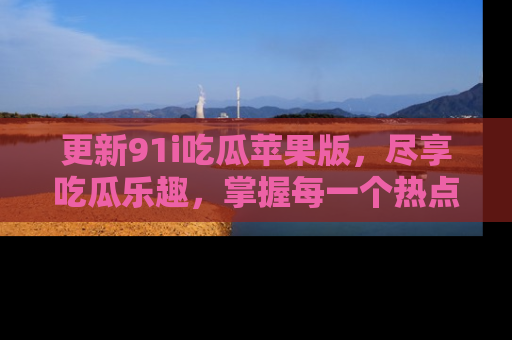 更新91i吃瓜苹果版，尽享吃瓜乐趣，掌握每一个热点话题