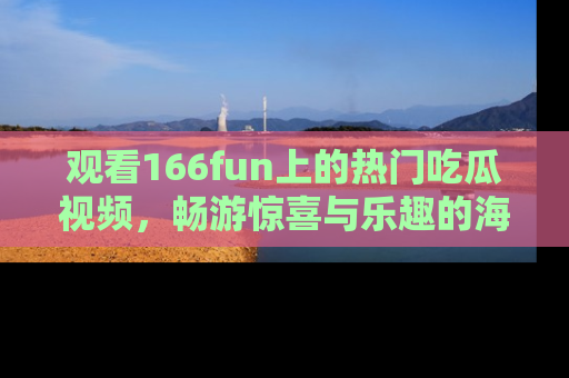 观看166fun上的热门吃瓜视频，畅游惊喜与乐趣的海洋！
