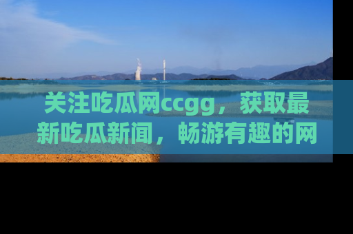 关注吃瓜网ccgg，获取最新吃瓜新闻，畅游有趣的网站世界