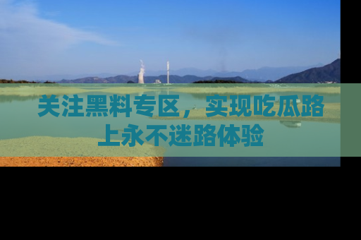 关注黑料专区，实现吃瓜路上永不迷路体验