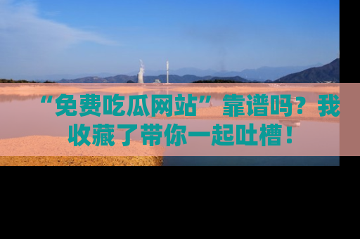 “免费吃瓜网站”靠谱吗？我收藏了带你一起吐槽！