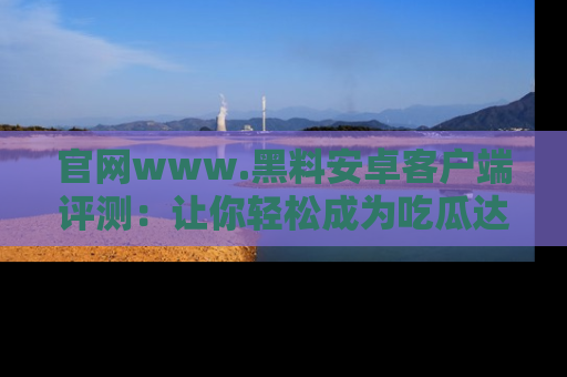 官网www.黑料安卓客户端评测：让你轻松成为吃瓜达人！