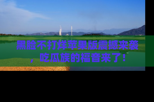 黑脸不打烊苹果版震撼来袭，吃瓜族的福音来了！