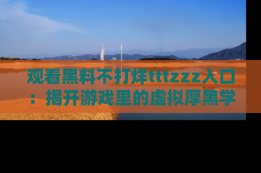 观看黑料不打烊tttzzz入口：揭开游戏里的虚拟厚黑学