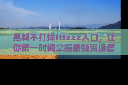 黑料不打烊tttzzz入口，让你第一时间掌握最新资源信息