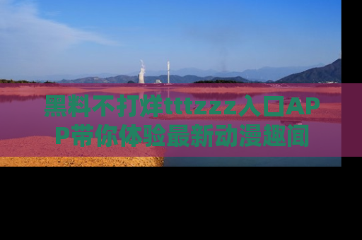 黑料不打烊tttzzz入口APP带你体验最新动漫趣闻
