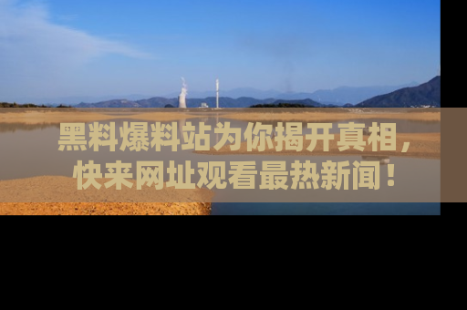黑料爆料站为你揭开真相，快来网址观看最热新闻！