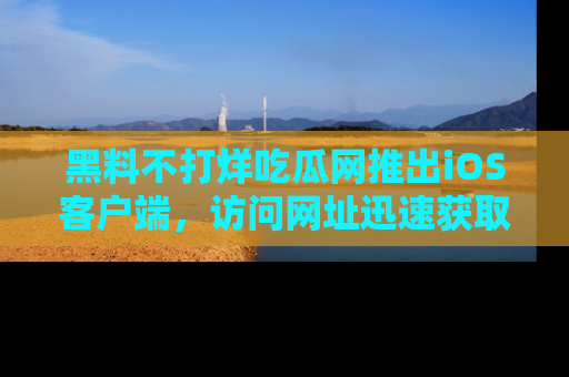 黑料不打烊吃瓜网推出iOS客户端，访问网址迅速获取独家八卦！