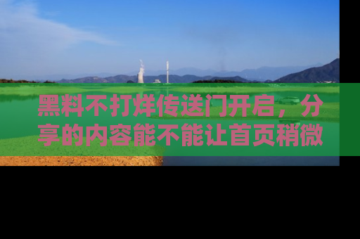 黑料不打烊传送门开启，分享的内容能不能让首页稍微有点新意？