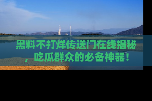 黑料不打烊传送门在线揭秘，吃瓜群众的必备神器！