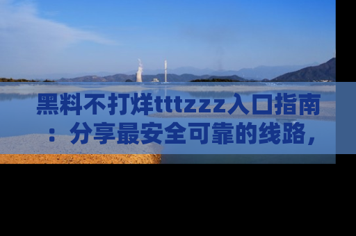 黑料不打烊tttzzz入口指南：分享最安全可靠的线路，轻松获取最新八卦！