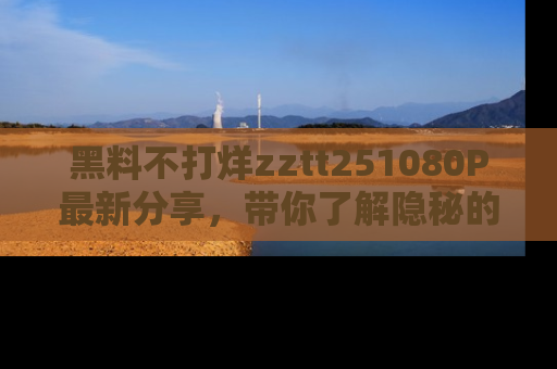 黑料不打烊zztt251080P最新分享，带你了解隐秘的明星生活和趣事