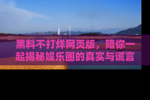 黑料不打烊网页版，陪你一起揭秘娱乐圈的真实与谎言。