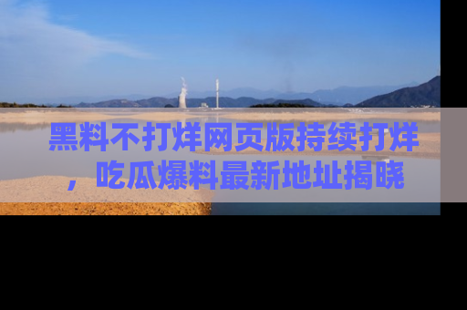 黑料不打烊网页版持续打烊，吃瓜爆料最新地址揭晓