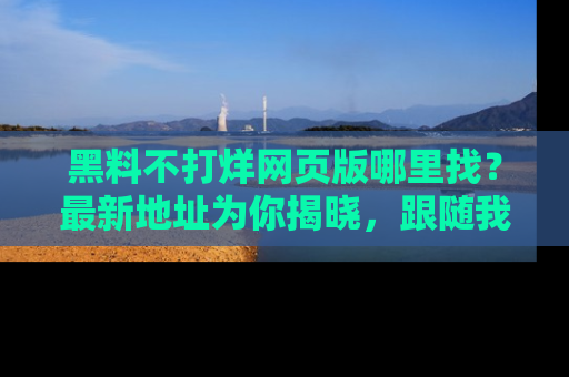 黑料不打烊网页版哪里找？最新地址为你揭晓，跟随我们一起了解更多八卦吧！