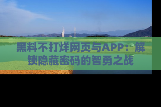 黑料不打烊网页与APP：解锁隐藏密码的智勇之战