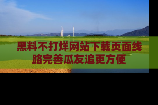 黑料不打烊网站下载页面线路完善瓜友追更方便