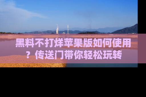 黑料不打烊苹果版如何使用？传送门带你轻松玩转