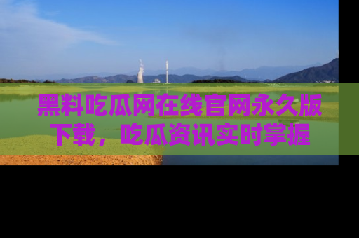 黑料吃瓜网在线官网永久版下载，吃瓜资讯实时掌握
