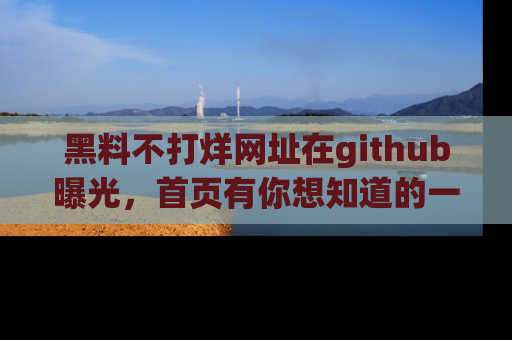 黑料不打烊网址在github曝光，首页有你想知道的一切幽默趣事，快来看看