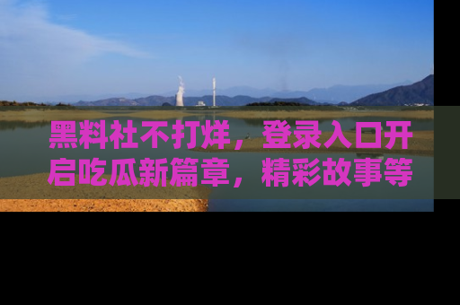 黑料社不打烊，登录入口开启吃瓜新篇章，精彩故事等你来发现！