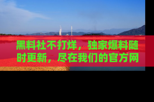 黑料社不打烊，独家爆料随时更新，尽在我们的官方网站网址！