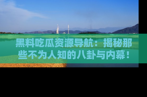 黑料吃瓜资源导航：揭秘那些不为人知的八卦与内幕！