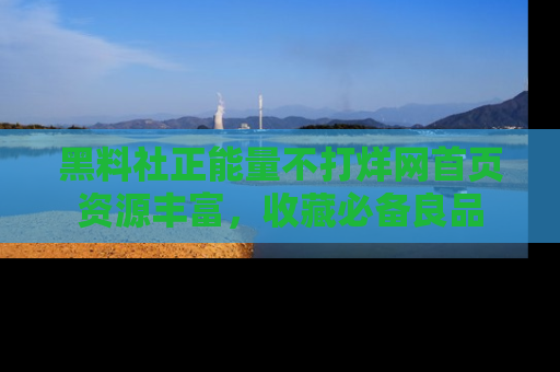 黑料社正能量不打烊网首页资源丰富，收藏必备良品