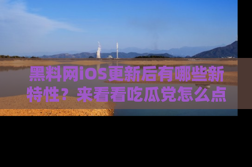 黑料网iOS更新后有哪些新特性？来看看吃瓜党怎么点评！