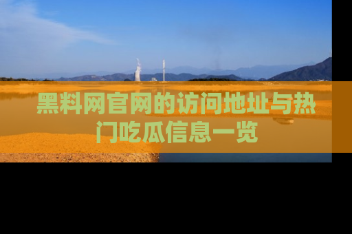 黑料网官网的访问地址与热门吃瓜信息一览
