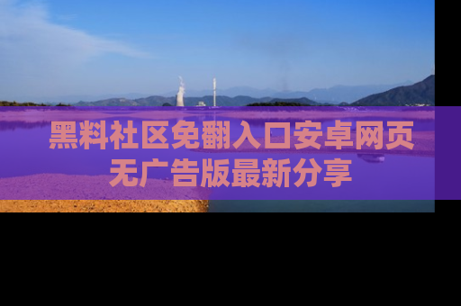 黑料社区免翻入口安卓网页无广告版最新分享