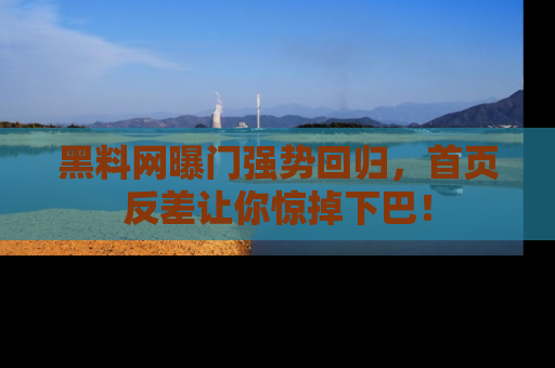 黑料网曝门强势回归，首页反差让你惊掉下巴！