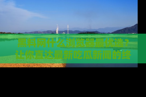 黑料网什么浏览器最优选？让你直达最新吃瓜新闻的终极指南！