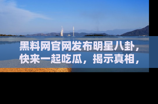 黑料网官网发布明星八卦，快来一起吃瓜，揭示真相，乐趣无穷！