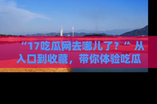 “17吃瓜网去哪儿了?”从入口到收藏,带你体验吃瓜新风潮!