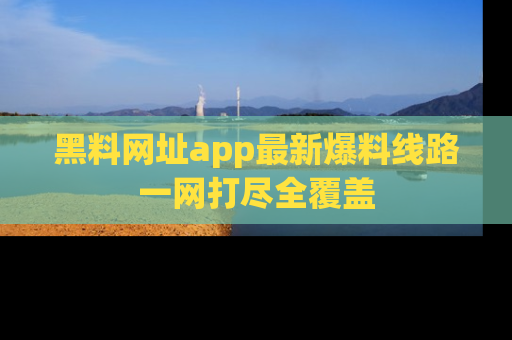 黑料网址app最新爆料线路一网打尽全覆盖