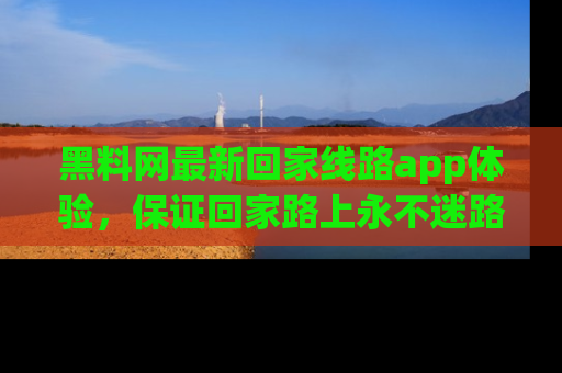 黑料网最新回家线路app体验，保证回家路上永不迷路顺畅