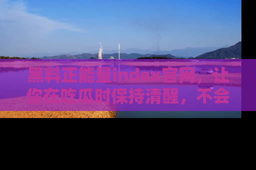 黑料正能量index官网，让你在吃瓜时保持清醒，不会轻易迷路